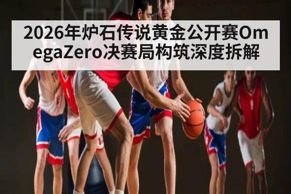 2026年炉石传说黄金公开赛OmegaZero决赛局构筑深度拆解 | kaiyun