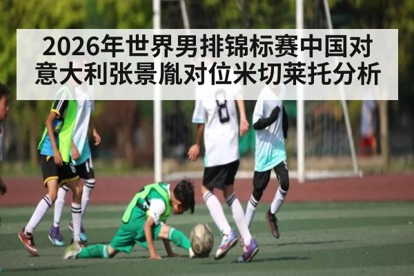 2026年世界男排锦标赛中国对意大利张景胤对位米切莱托分析 - kaiyun