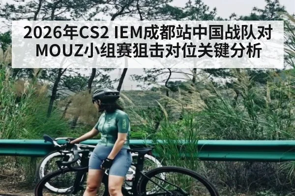 2026年CS2 IEM成都站中国战队对MOUZ小组赛狙击对位关键分析 - kaiyun