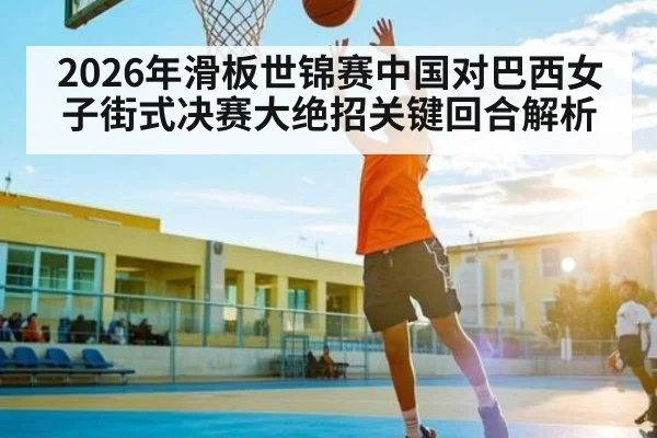 2026年滑板世锦赛中国对巴西女子街式决赛大绝招关键回合解析 - kaiyun