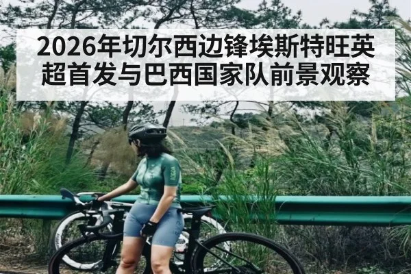2026年切尔西边锋埃斯特旺英超首发与巴西国家队前景观察