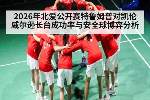2026年北爱公开赛特鲁姆普对凯伦威尔逊长台成功率与安全球博弈分析 - kaiyun