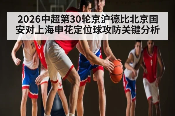 2026中超第30轮京沪德比北京国安对上海申花定位球攻防关键分析 - kaiyun